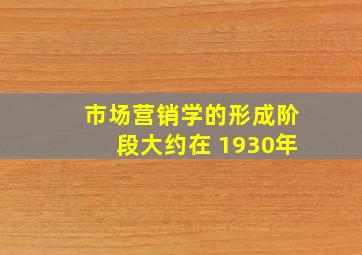 市场营销学的形成阶段大约在 1930年